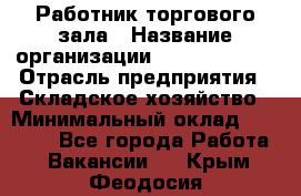 Работник торгового зала › Название организации ­ Team PRO 24 › Отрасль предприятия ­ Складское хозяйство › Минимальный оклад ­ 30 000 - Все города Работа » Вакансии   . Крым,Феодосия